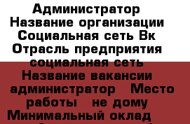 Администратор › Название организации ­ Социальная сеть Вк › Отрасль предприятия ­ социальная сеть › Название вакансии ­ администратор › Место работы ­ не дому › Минимальный оклад ­ 6 500 - Астраханская обл., Ахтубинский р-н, Дубовый хутор Работа » Вакансии   . Астраханская обл.